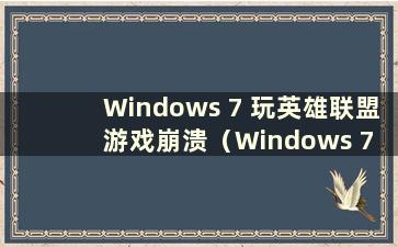 Windows 7 玩英雄联盟游戏崩溃（Windows 7 玩英雄联盟崩溃怎么办）